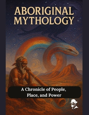 Aboriginal Mythology: A Chronicle of People, Place, and Power by Logan, Joseph M.