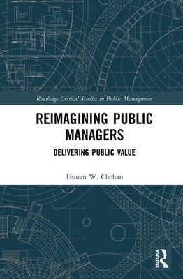 Reimagining Public Managers: Delivering Public Value by Chohan, Usman W.