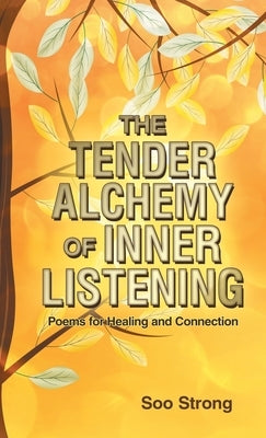 The Tender Alchemy of Inner Listening: Poems for Healing and Connection by Strong, Soo