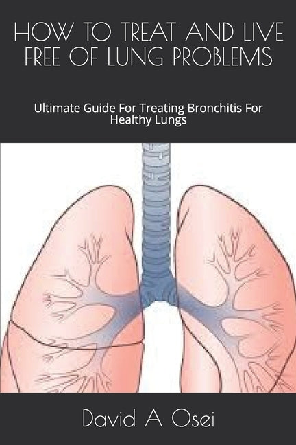 How to Treat and Live Free of Lung Problems: Ultimate Guide For Treating Bronchitis For Healthy Lungs by Osei, David a.