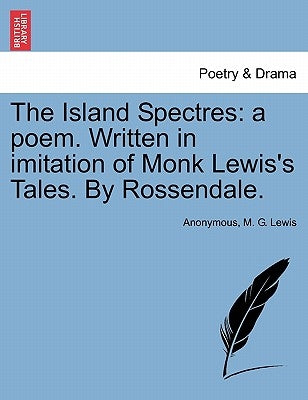 The Island Spectres: A Poem. Written in Imitation of Monk Lewis's Tales. by Rossendale. by Anonymous