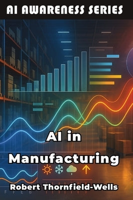 AI in Manufacturing: Machine Intelligence Meets Industrial Innovation by Thornfield-Wells, Robert