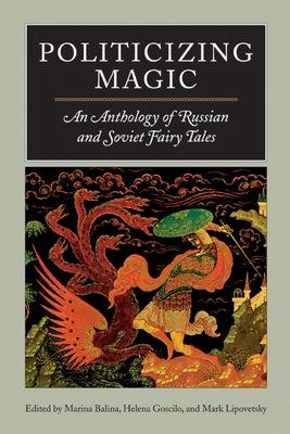 Politicizing Magic: An Anthology of Russian and Soviet Fairy Tales by Balina, Marina