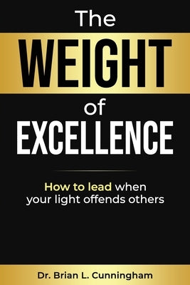 The Weight of Excellence: How to Lead When Your Light Offends Others by Cunningham, Brian L.