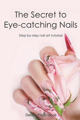 The Secret to Eye-catching Nails: Step-by-step nail art tutorials by Page-Wood, Debbie