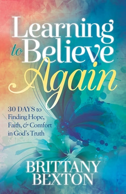 Learning to Believe Again: 30 Days to Finding Hope, Faith, and Comfort in God's Truth by Bexton, Brittany