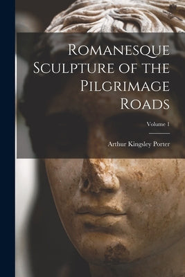 Romanesque Sculpture of the Pilgrimage Roads; Volume 1 by Porter, Arthur Kingsley