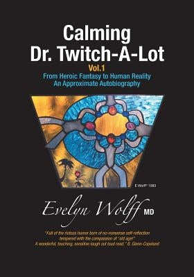 Calming Dr. Twitch-A-Lot: From Heroic Fantasy to Human Reality - An Approximate Autobiography by Wolff, Evelyn