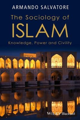 The Sociology of Islam: Knowledge, Power and Civility by Salvatore, Armando