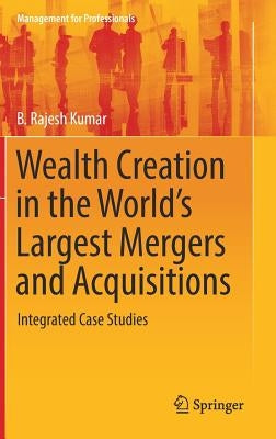 Wealth Creation in the World's Largest Mergers and Acquisitions: Integrated Case Studies by Kumar, B. Rajesh