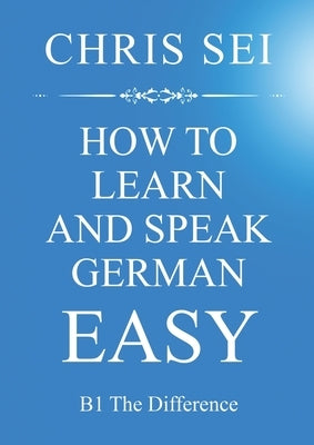 How To Learn And Speak German Easy - Elite German Method: B1 The Difference by Sei, Chris