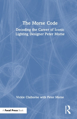 The Morse Code: Decoding the Career of Iconic Lighting Designer Peter Morse by Claiborne, Vickie