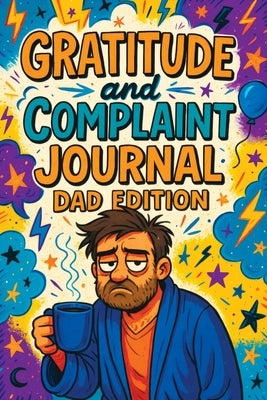 Gratitude and Complaint Journal: Dad Edition - Funny Rage Therapy for Fathers. Daily Dad Gripes, Rants and Guided Prompts to Survive the Chaos with Sa by Mischievous, Childlike