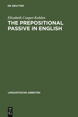 The Prepositional Passive in English: A Semantic-Syntactic Analysis, with a Lexicon of Prepositional Verbs by Couper-Kuhlen, Elizabeth