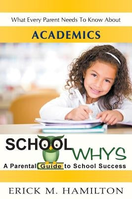 School Whys: A Parental Guide to School Success (What Every Parent Needs to Know about Academics) by Hamilton, Erick M.