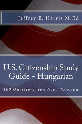 U.S. Citizenship Study Guide - Hungarian: 100 Questions You Need To Know by Harris, Jeffrey B.