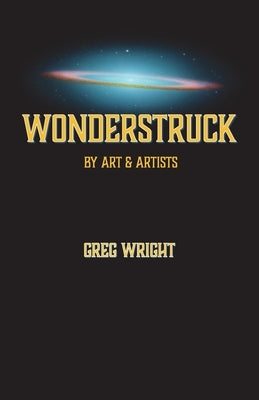 Wonderstruck by Art & Artists: because the universe wants us to be surprised by what comes next by Wright, Greg