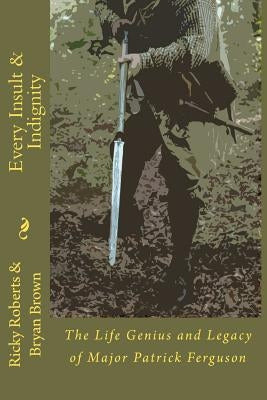 Every Insult and Indignity: The Life Genius and Legacy of Major Patrick Ferguson by Brown, Bryan