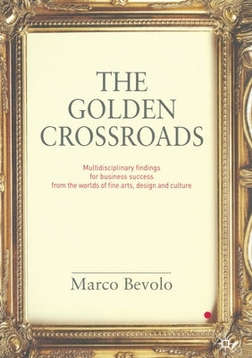 The Golden Crossroads: Multidisciplinary Findings for Business Success from the Worlds of Fine Arts, Design and Culture by Bevolo, Marco