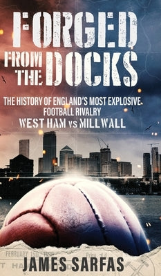 Forged From The Docks: The history of England's most explosive football rivalry. West Ham vs Millwall by Sarfas, James