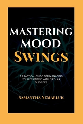 Mastering Mood Swings: A Practical Guide For Managing Your Emotions With Bipolar Disorder by Nemarluk, Samantha