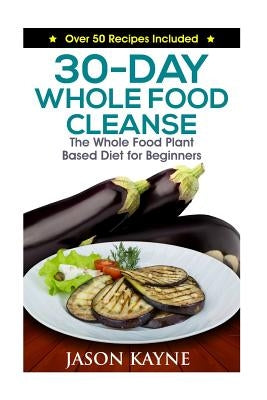 30-Day Whole Food Cleanse: Plant Based Whole Foods for Beginners by Kayne, Jason
