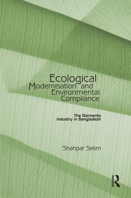 Ecological Modernisation and Environmental Compliance: The Garments Industry in Bangladesh by Selim, Shahpar