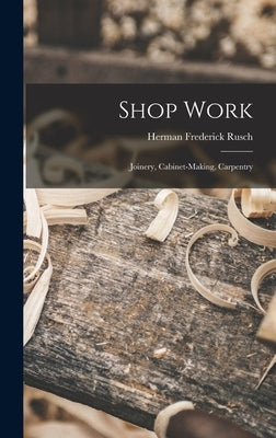 Shop Work; Joinery, Cabinet-making, Carpentry by Rusch, Herman Frederick 1877- [From