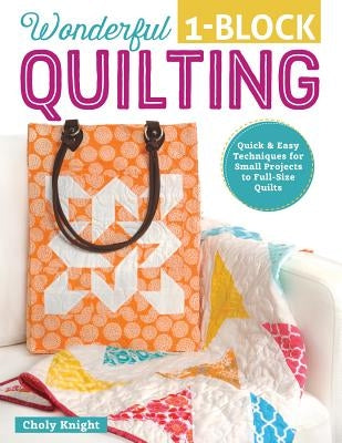 Wonderful 1-Block Quilting: Quick & Easy Techniques for Small Projects to Full-Size Quilts by Knight, Choly