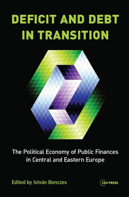 Deficit and Debt in Transition: The Political Economy of Public Finances in Central and Eastern Europe by Benczes, Istvan