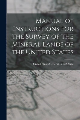 Manual of Instructions for the Survey of the Mineral Lands of the United States by States General Land Office, United
