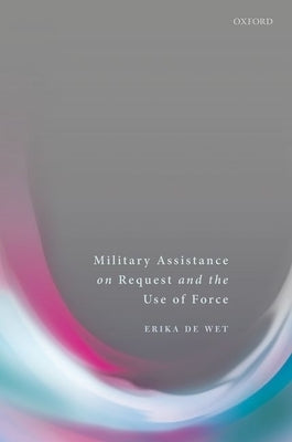 Military Assistance on Request and the Use of Force by de Wet, Erika