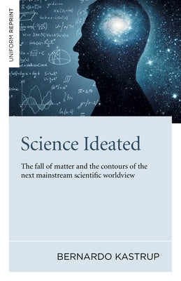 Science Ideated: The Fall of Matter and the Contours of the Next Mainstream Scientific Worldview by Kastrup, Bernardo