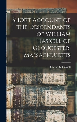Short Account of the Descendants of William Haskell of Gloucester, Massachusetts by Haskell, Ulysses G.