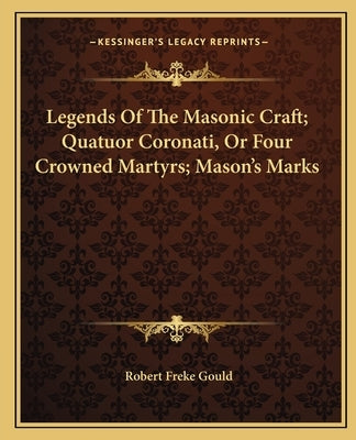 Legends Of The Masonic Craft; Quatuor Coronati, Or Four Crowned Martyrs; Mason's Marks by Gould, Robert Freke