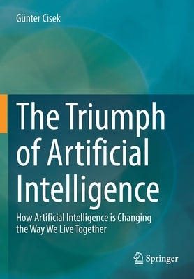The Triumph of Artificial Intelligence: How Artificial Intelligence Is Changing the Way We Live Together by Cisek, Günter