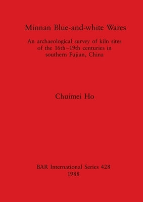 Minnan Blue-and-white Wares: An archaeological survey of kiln sites of the 16th-19th centuries in southern Fujian, China by Ho, Chuimei