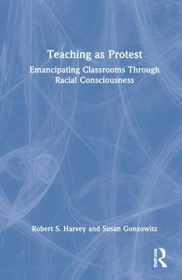 Teaching as Protest: Emancipating Classrooms Through Racial Consciousness by Harvey, Robert S.