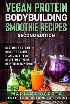 VEGAN PROTEIN BODYBUILDING SMOOTHIE RECiPES SECOND EDITION: CONTAINS 50 VEGAN RECIPES To BUILD LEAN MUSCLE AND COMPLEMENT YOUR BODYBUILDING WORKOUT by Correa, Mariana