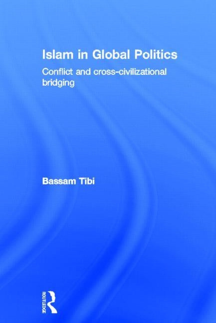 Islam in Global Politics: Conflict and Cross-Civilizational Bridging by Tibi, Bassam