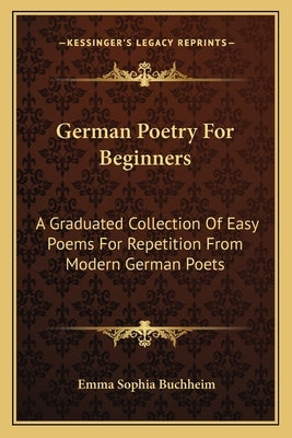 German Poetry For Beginners: A Graduated Collection Of Easy Poems For Repetition From Modern German Poets by Buchheim, Emma Sophia
