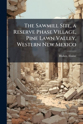 The Sawmill Site, a Reserve Phase Village, Pine Lawn Valley, Western New Mexico by Bluhm, Elaine
