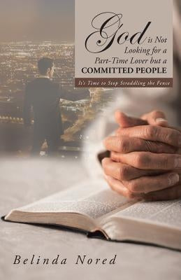 God Is Not Looking for a Part-Time Lover But a Committed People: It's Time to Stop Straddling the Fence by Nored, Belinda