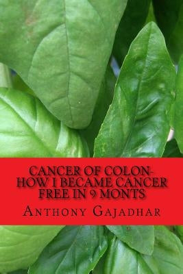 Cancer of Colon-How I became cancer free in 9 monts: Cancer can be cured-very little expense by Gajadhar Fts, Anthony