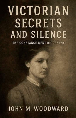 Victorian Secrets and Silence: The Constance Kent Biography by Woodward, John M.