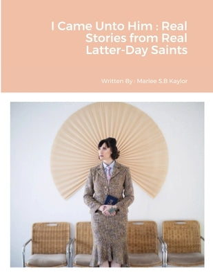 I Came Unto Him: Real Stories from Real Latter-Day Saints by Kaylor, Marlee S. B.