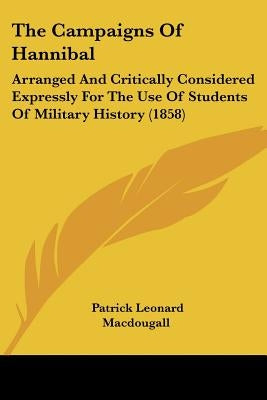 The Campaigns Of Hannibal: Arranged And Critically Considered Expressly For The Use Of Students Of Military History (1858) by Macdougall, Patrick Leonard