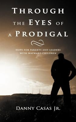 Through the Eyes of a Prodigal: Hope for Parents and Leaders with Wayward Children by Casas, Danny, Jr.