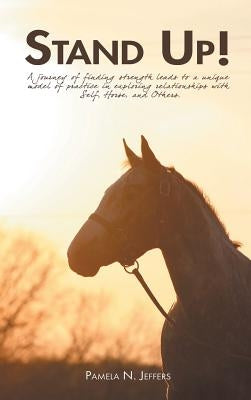 Stand Up!: A journey of finding strength leads to a unique model of practice in exploring relationships with Self, Horse, and Oth by Jeffers, Pamela