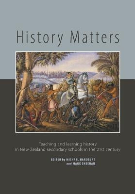 History Matters: Teaching and Learning History in New Zealand Secondary Schools in the 21st Century by Harcourt, Michael